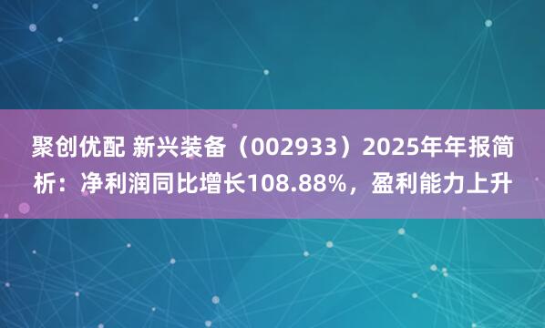 聚创优配 新兴装备（002933）2025年年报简析：净利润同比增长108.88%，盈利能力上升