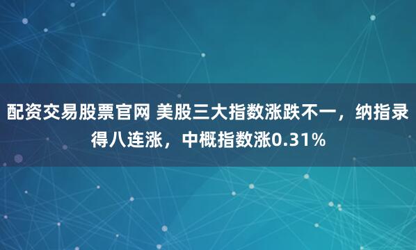 配资交易股票官网 美股三大指数涨跌不一，纳指录得八连涨，中概指数涨0.31%