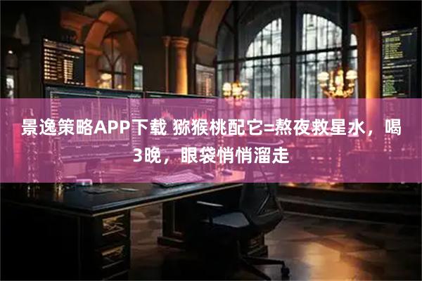 景逸策略APP下载 猕猴桃配它=熬夜救星水，喝3晚，眼袋悄悄溜走