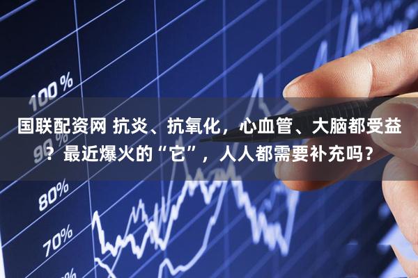 国联配资网 抗炎、抗氧化，心血管、大脑都受益？最近爆火的“它”，人人都需要补充吗？