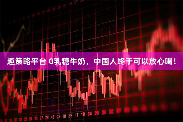 趣策略平台 0乳糖牛奶，中国人终于可以放心喝！