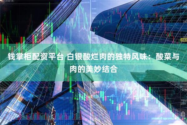 钱掌柜配资平台 白银酸烂肉的独特风味：酸菜与肉的美妙结合