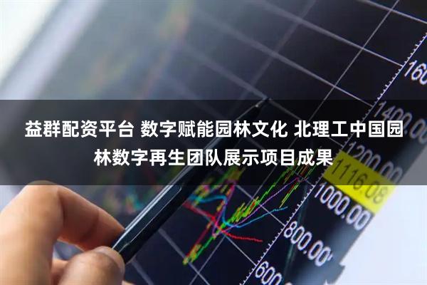 益群配资平台 数字赋能园林文化 北理工中国园林数字再生团队展示项目成果