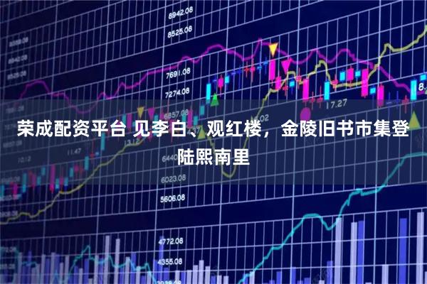 荣成配资平台 见李白、观红楼，金陵旧书市集登陆熙南里