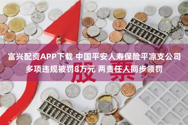 富兴配资APP下载 中国平安人寿保险平凉支公司多项违规被罚8万元 两责任人同步领罚