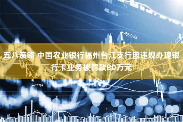 五八策略 中国农业银行福州台江支行因违规办理银行卡业务被罚款80万元