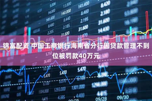 锦富配资 中国工商银行海南省分行因贷款管理不到位被罚款40万元