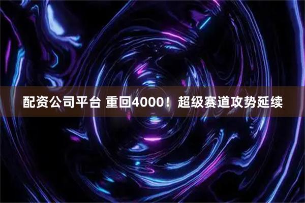 配资公司平台 重回4000！超级赛道攻势延续
