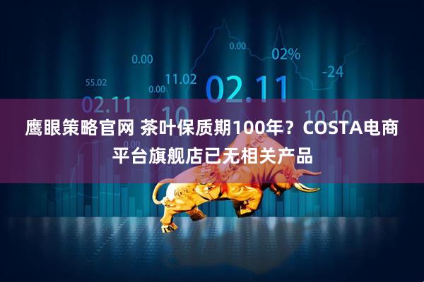 鹰眼策略官网 茶叶保质期100年？COSTA电商平台旗舰店已无相关产品
