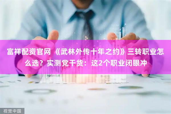 富祥配资官网 《武林外传十年之约》三转职业怎么选？实测党干货：这2个职业闭眼冲