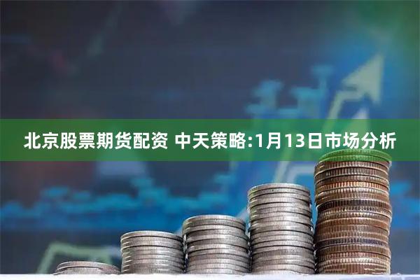 北京股票期货配资 中天策略:1月13日市场分析