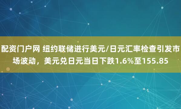 配资门户网 纽约联储进行美元/日元汇率检查引发市场波动，美元兑日元当日下跌1.6%至155.85