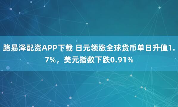路易泽配资APP下载 日元领涨全球货币单日升值1.7%，美元指数下跌0.91%