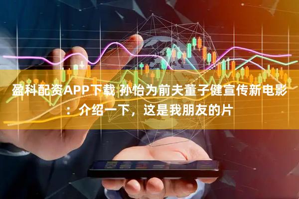 盈科配资APP下载 孙怡为前夫董子健宣传新电影：介绍一下，这是我朋友的片