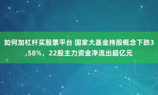 如何加杠杆买股票平台 国家大基金持股概念下跌3.58%，22股主力资金净流出超亿元