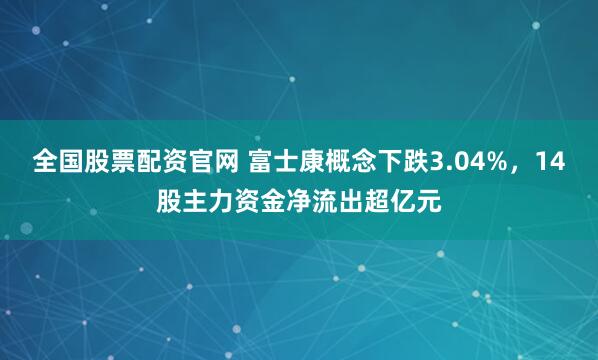 全国股票配资官网 富士康概念下跌3.04%，14股主力资金净流出超亿元