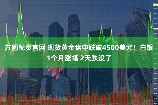 方圆配资官网 现货黄金盘中跌破4500美元！白银1个月涨幅 2天跌没了