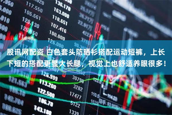 股讯网配资 白色套头防晒衫搭配运动短裤，上长下短的搭配更显大长腿，视觉上也舒适养眼很多！