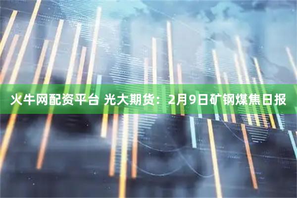 火牛网配资平台 光大期货：2月9日矿钢煤焦日报