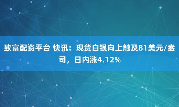 致富配资平台 快讯：现货白银向上触及81美元/盎司，日内涨4.12%