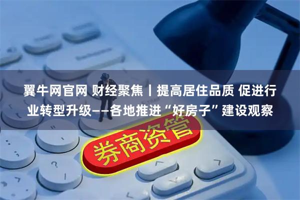 翼牛网官网 财经聚焦丨提高居住品质 促进行业转型升级——各地推进“好房子”建设观察