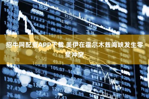 招牛网配资APP下载 美伊在霍尔木兹海峡发生零星冲突