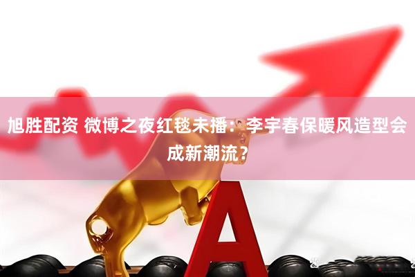 旭胜配资 微博之夜红毯未播：李宇春保暖风造型会成新潮流？