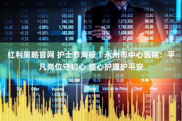红利策略官网 护士节海报丨永州市中心医院：平凡岗位守初心 细心护理护平安